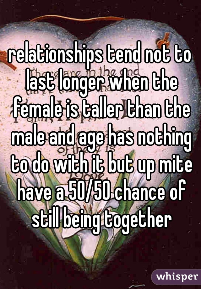 relationships tend not to last longer when the female is taller than the male and age has nothing to do with it but up mite have a 50/50 chance of still being together
