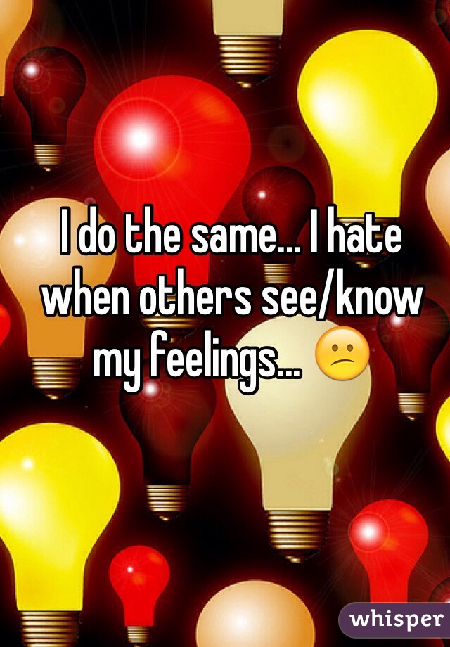 I do the same... I hate when others see/know my feelings... 😕