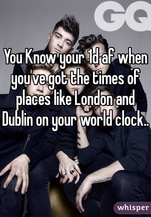 You Know your 1d af when you've got the times of places like London and Dublin on your world clock..