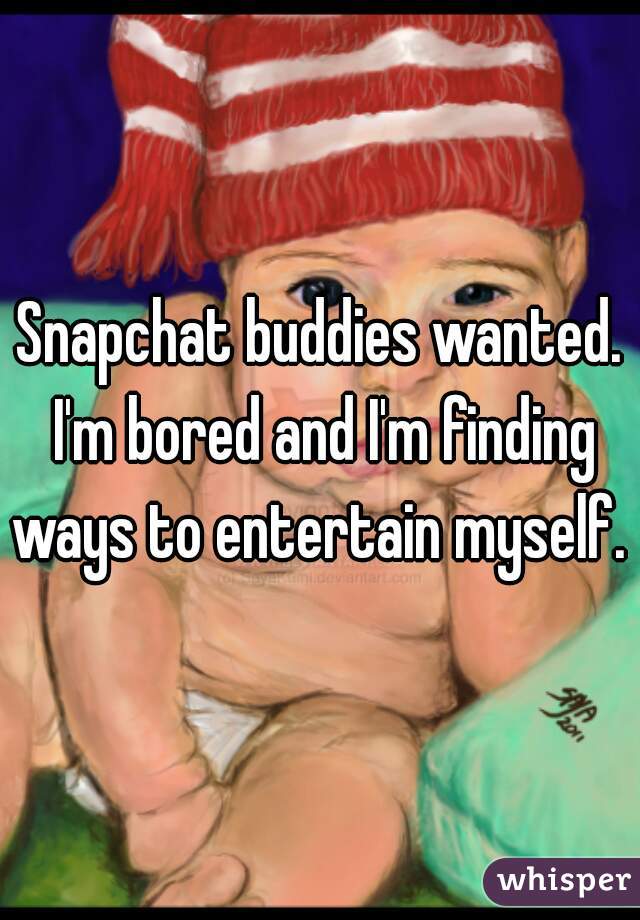 Snapchat buddies wanted. I'm bored and I'm finding ways to entertain myself. 