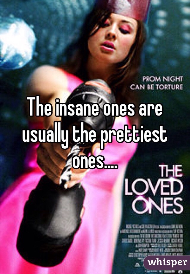 The insane ones are usually the prettiest ones....