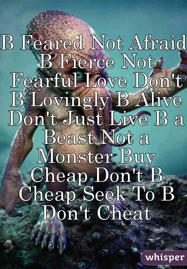 B Feared Not Afraid B Fierce Not Fearful Love Don't B Lovingly B Alive Don't Just Live B a Beast Not a Monster Buy Cheap Don't B Cheap Seek To B Don't Cheat