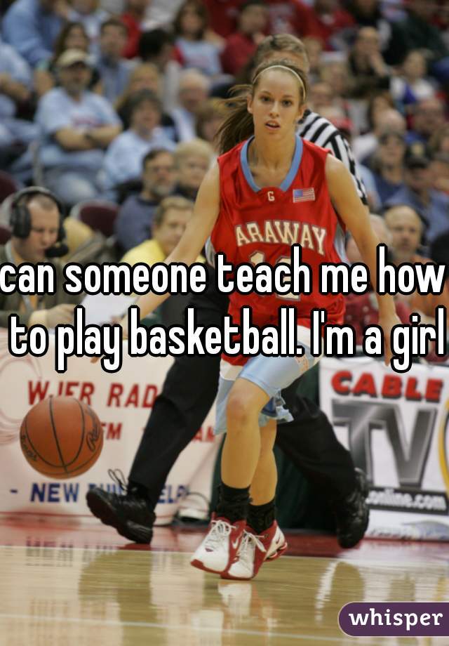 can someone teach me how to play basketball. I'm a girl 