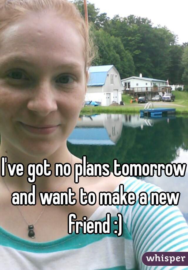 I've got no plans tomorrow and want to make a new friend :)