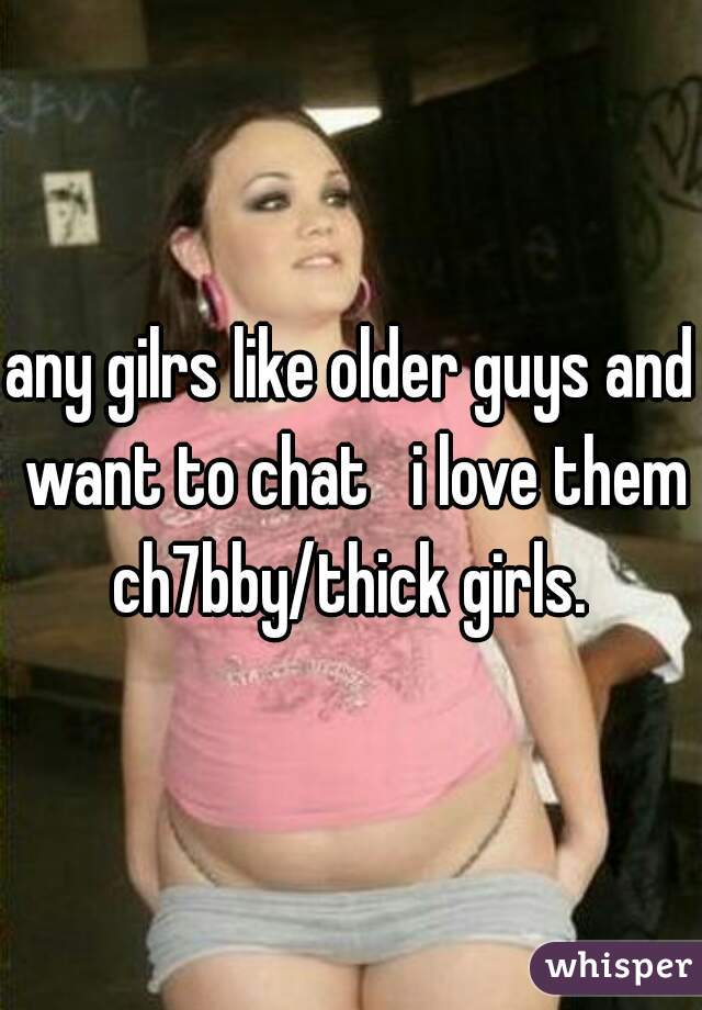 any gilrs like older guys and want to chat   i love them ch7bby/thick girls. 