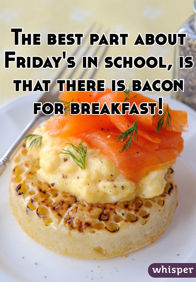 The best part about Friday's in school, is that there is bacon for breakfast! 