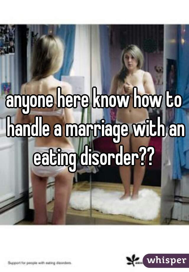 anyone here know how to handle a marriage with an eating disorder?? 