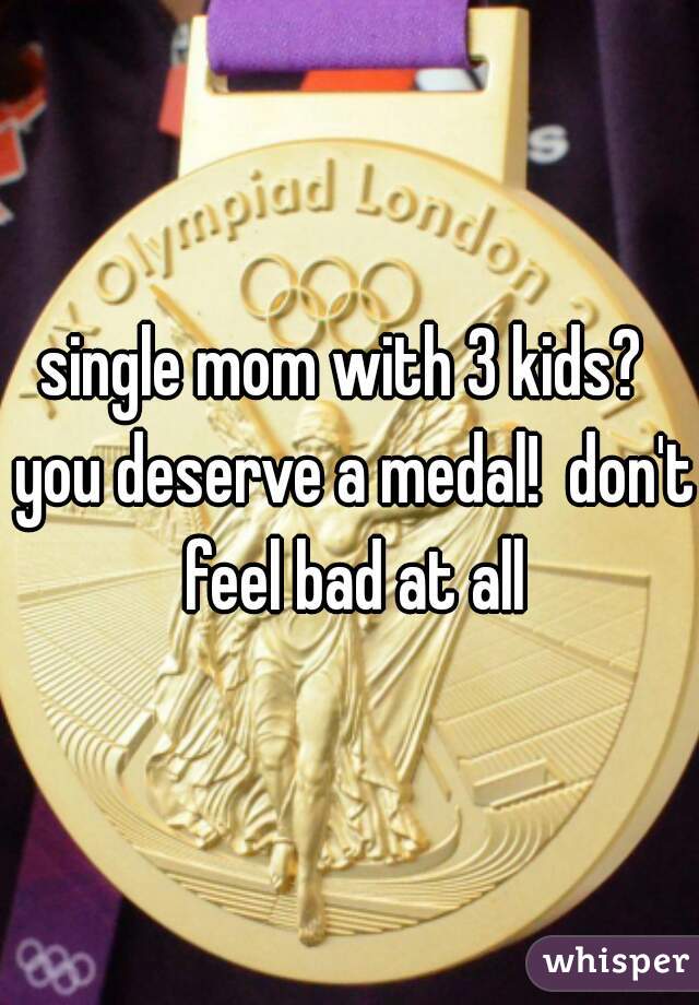 single mom with 3 kids?  you deserve a medal!  don't feel bad at all