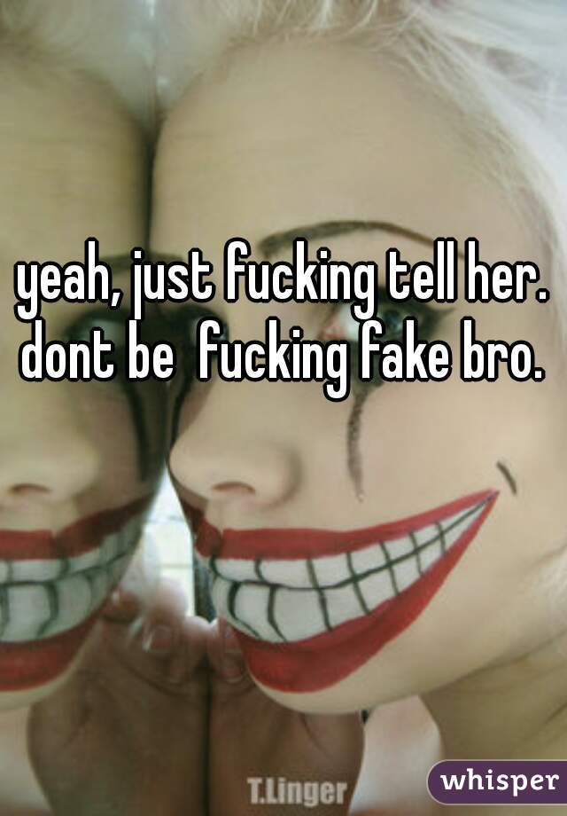 yeah, just fucking tell her. dont be  fucking fake bro. 