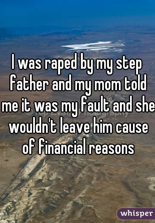 I was raped by my step father and my mom told me it was my fault and she wouldn't leave him cause of financial reasons