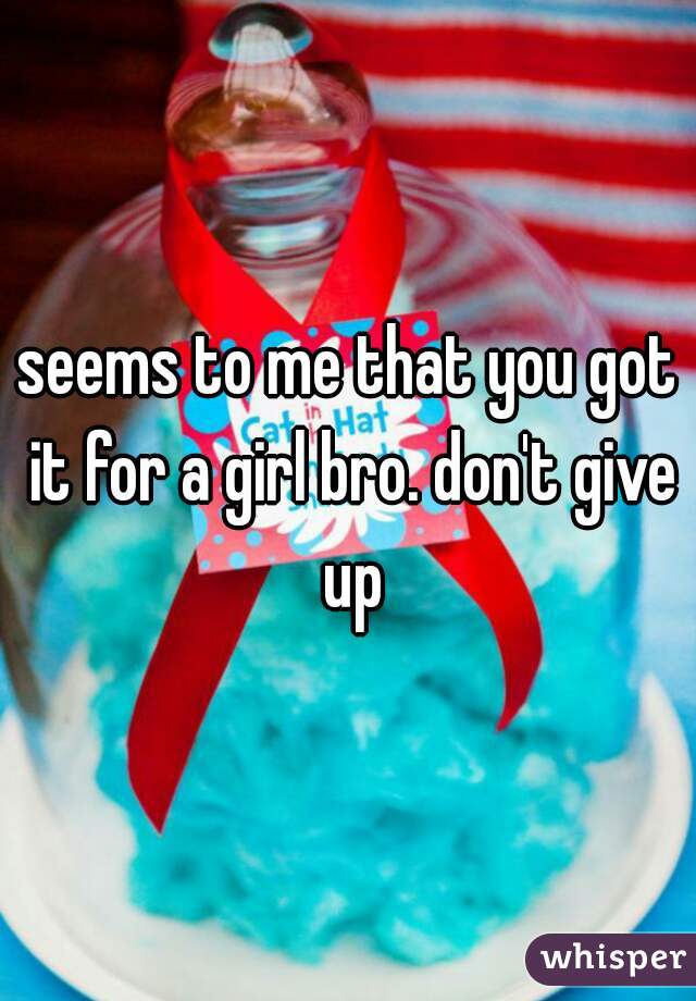 seems to me that you got it for a girl bro. don't give up