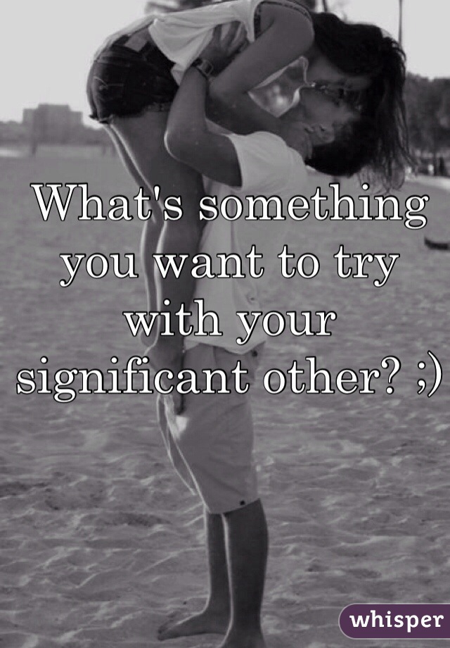 What's something you want to try with your significant other? ;)
