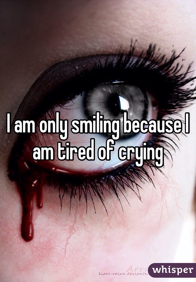 I am only smiling because I am tired of crying 
