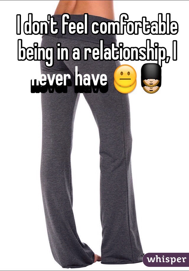 I don't feel comfortable being in a relationship, I never have 😐💂