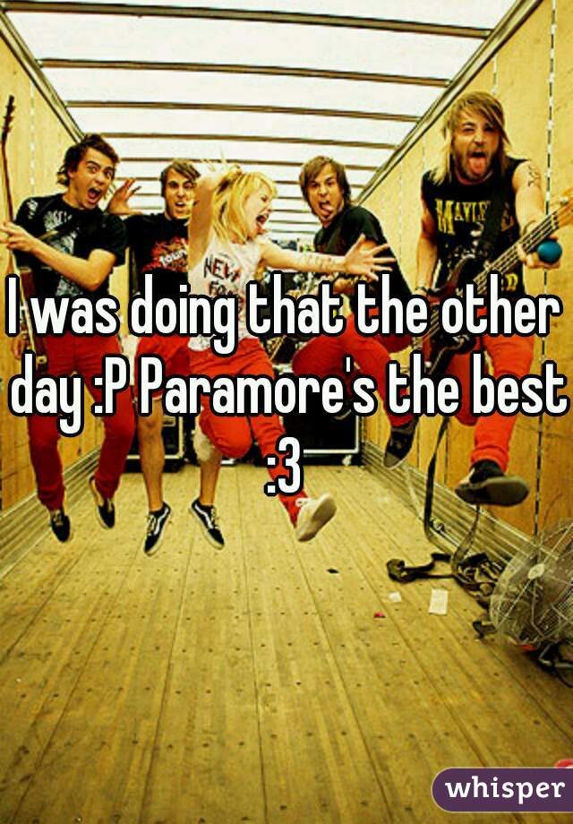 I was doing that the other day :P Paramore's the best :3 