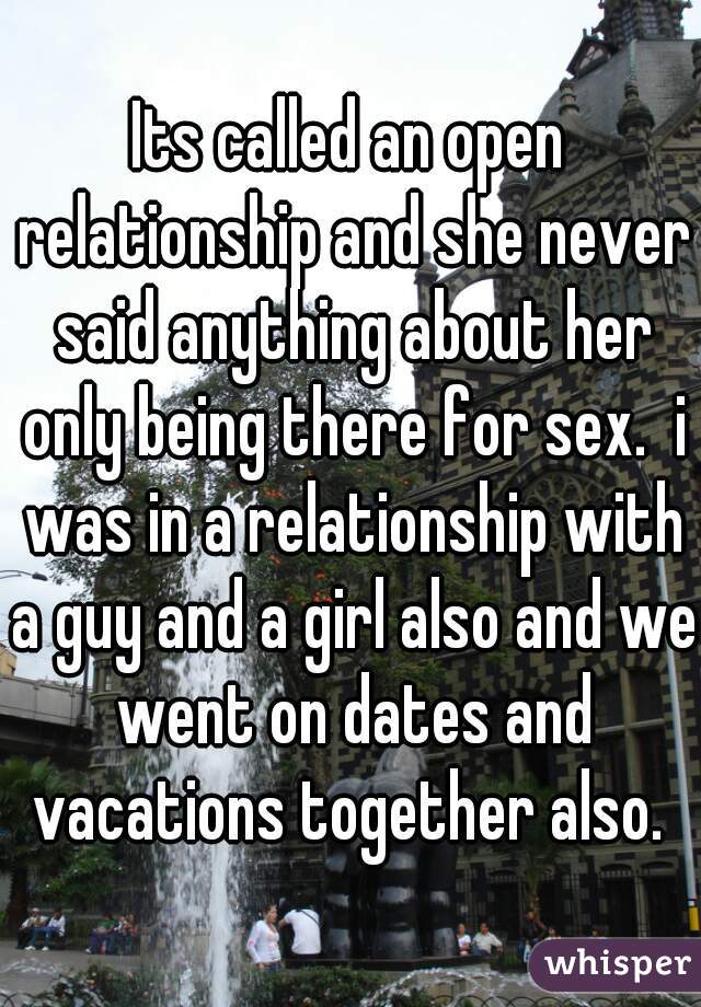 Its called an open relationship and she never said anything about her only being there for sex.  i was in a relationship with a guy and a girl also and we went on dates and vacations together also. 
