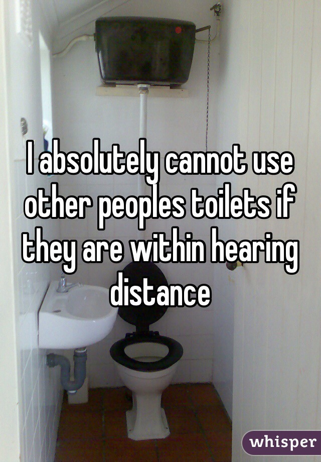 I absolutely cannot use other peoples toilets if they are within hearing distance
