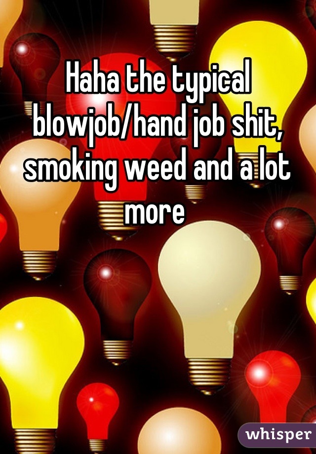 Haha the typical blowjob/hand job shit, smoking weed and a lot more 