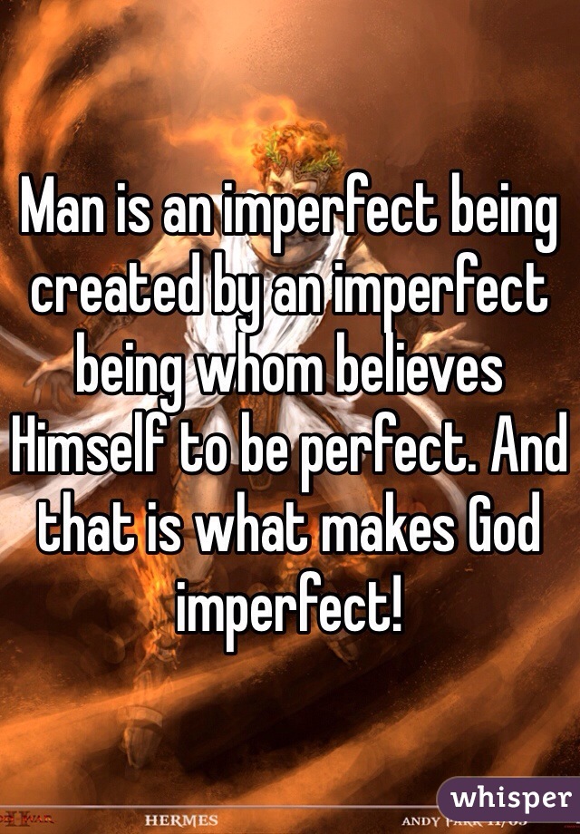 Man is an imperfect being created by an imperfect being whom believes Himself to be perfect. And that is what makes God imperfect!