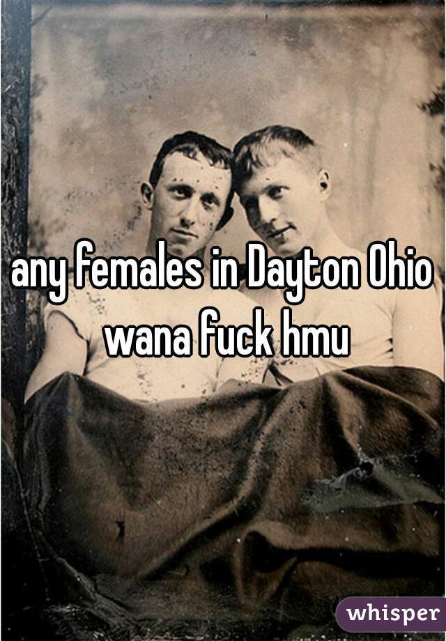 any females in Dayton Ohio wana fuck hmu