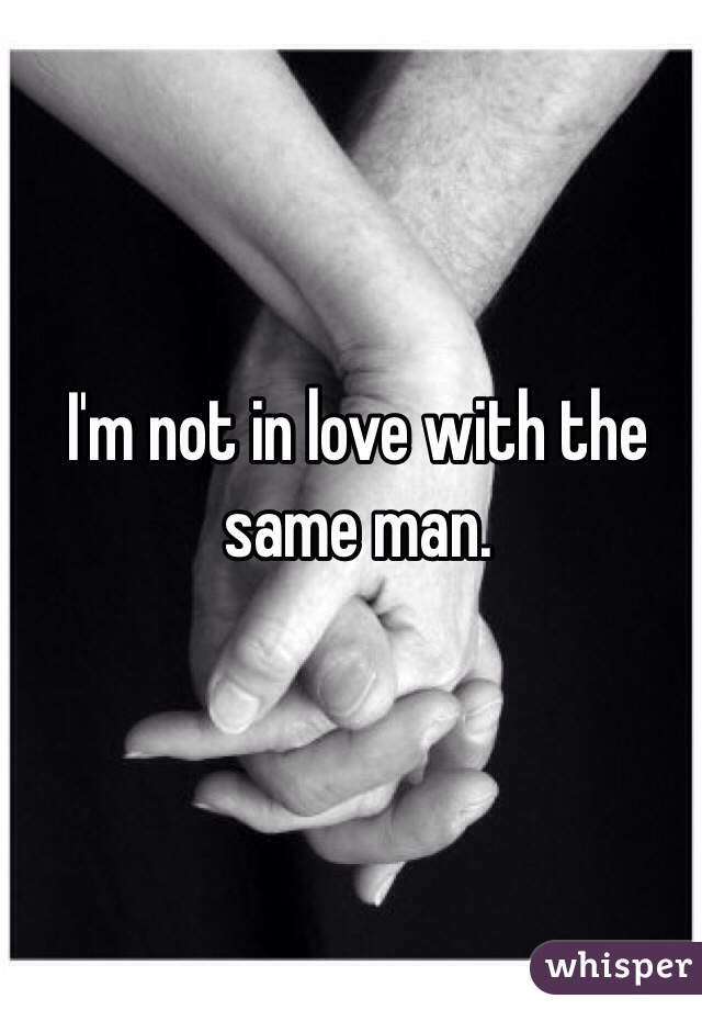 I'm not in love with the same man.