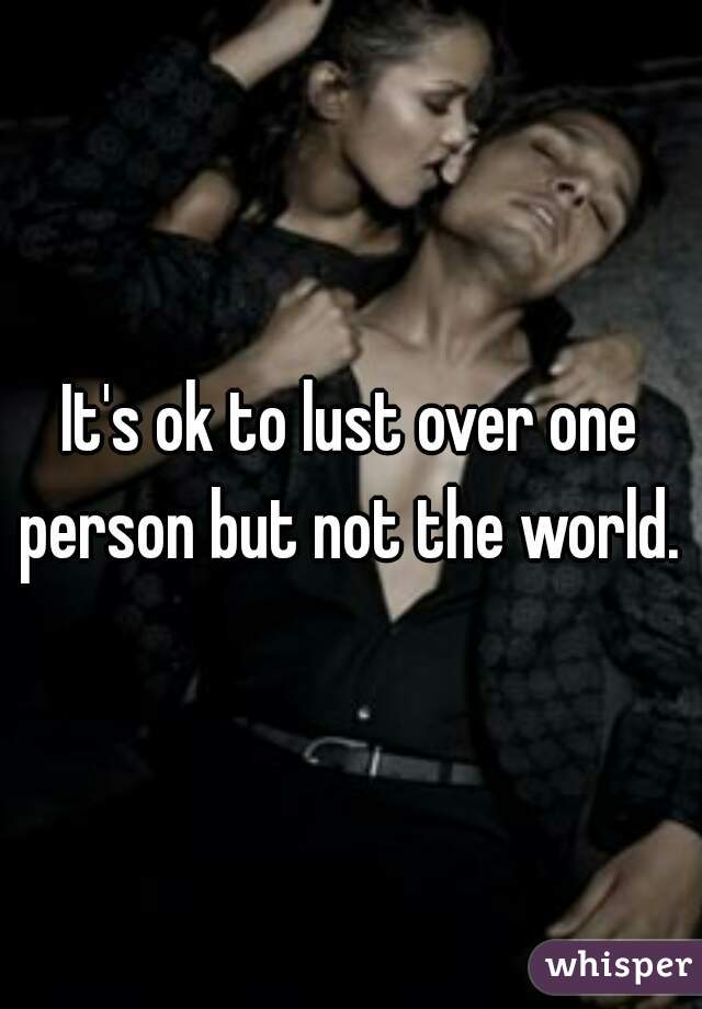 It's ok to lust over one person but not the world. 