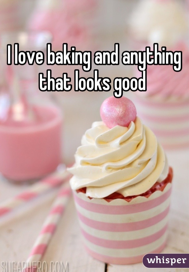 I love baking and anything that looks good 