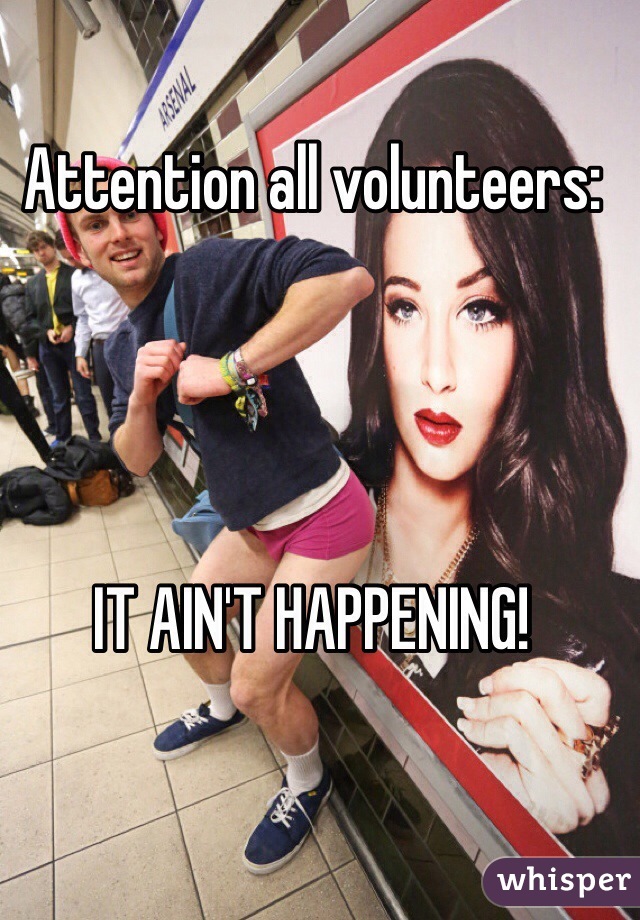 Attention all volunteers:




IT AIN'T HAPPENING!