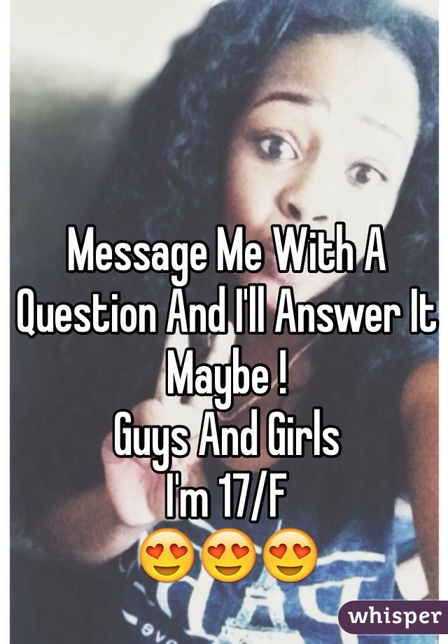 Message Me With A Question And I'll Answer It Maybe ! 
Guys And Girls 
I'm 17/F
😍😍😍
