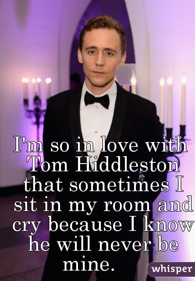 I'm so in love with Tom Hiddleston that sometimes I sit in my room and cry because I know he will never be mine.     