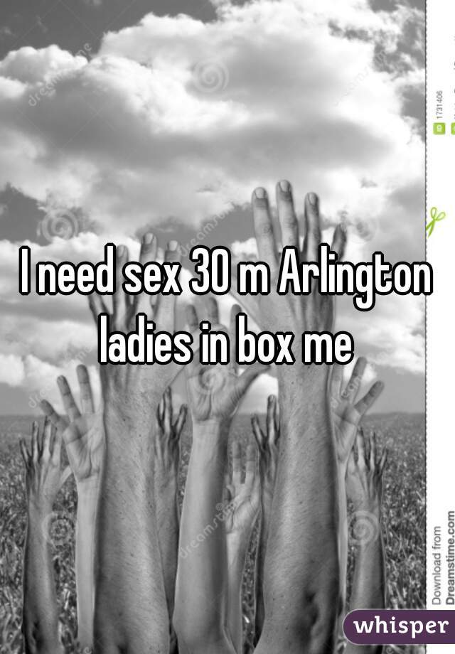 I need sex 30 m Arlington ladies in box me 