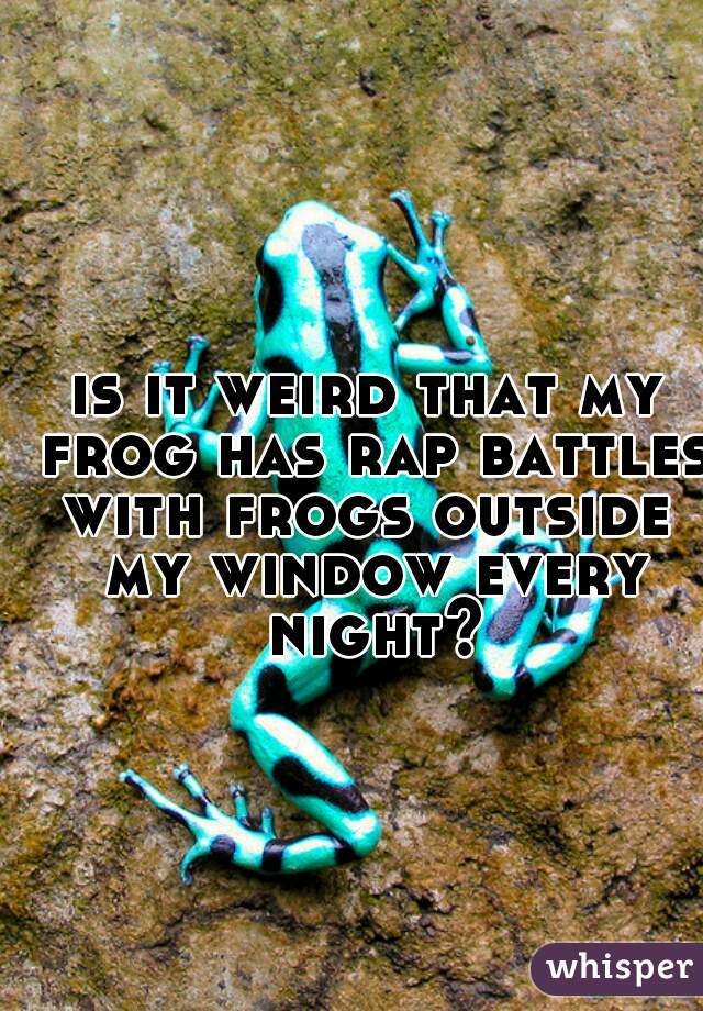 is it weird that my frog has rap battles with frogs outside  my window every night?