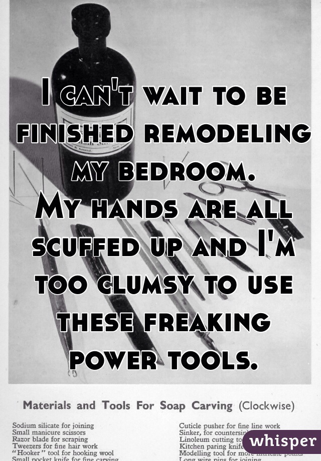 I can't wait to be finished remodeling my bedroom. 
My hands are all scuffed up and I'm too clumsy to use these freaking power tools. 