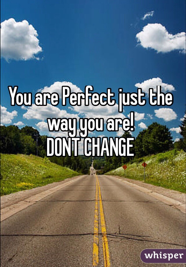 You are Perfect just the way you are! 
DONT CHANGE
