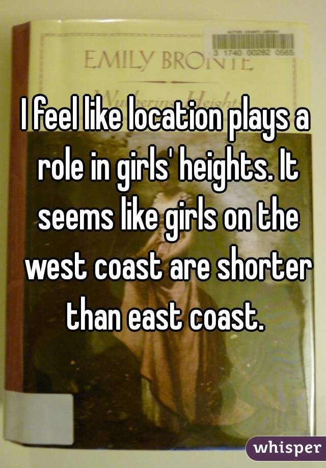 I feel like location plays a role in girls' heights. It seems like girls on the west coast are shorter than east coast. 