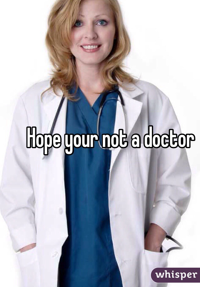 Hope your not a doctor 