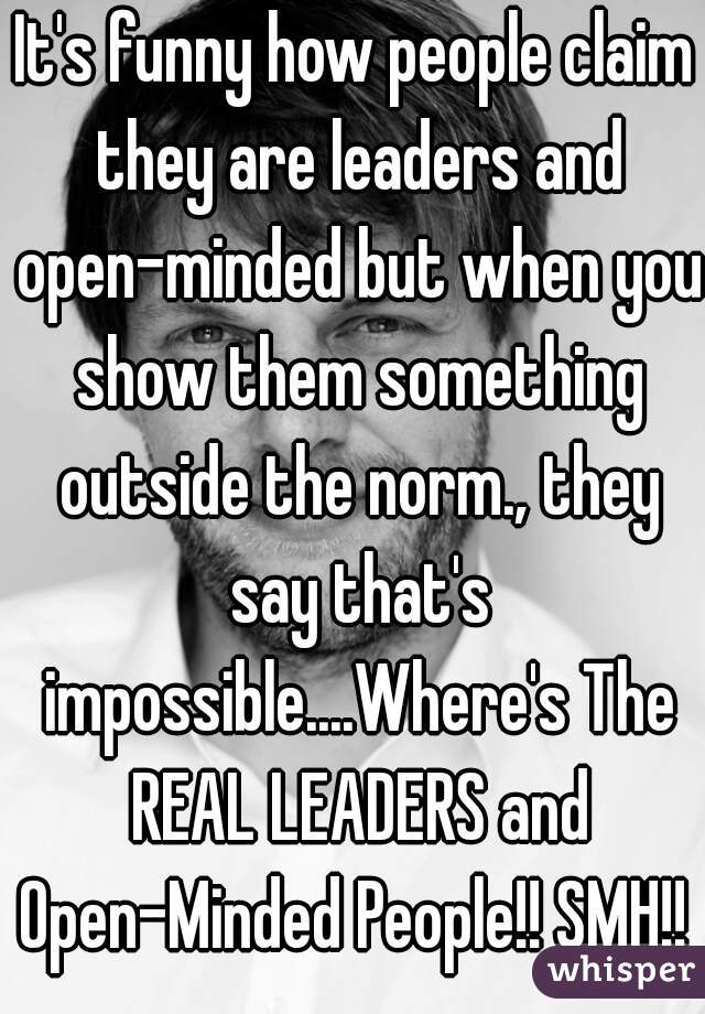 It's funny how people claim they are leaders and open-minded but when you show them something outside the norm., they say that's impossible....Where's The REAL LEADERS and Open-Minded People!! SMH!! 