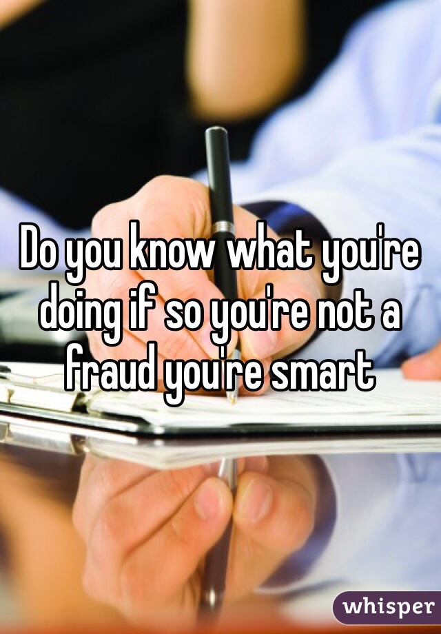 Do you know what you're doing if so you're not a fraud you're smart 