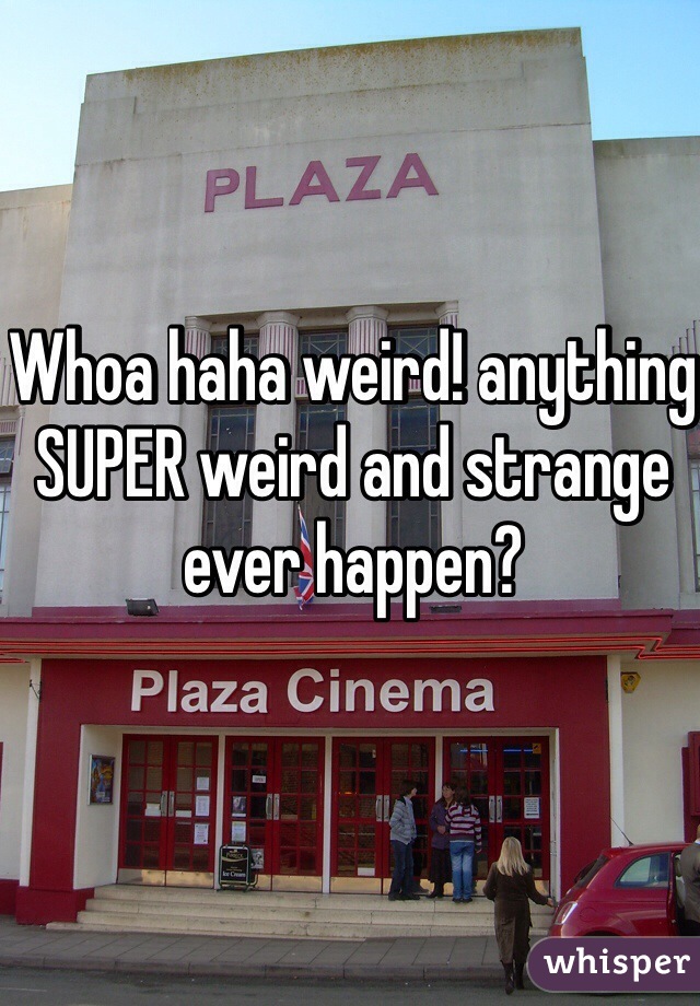 Whoa haha weird! anything  SUPER weird and strange ever happen?