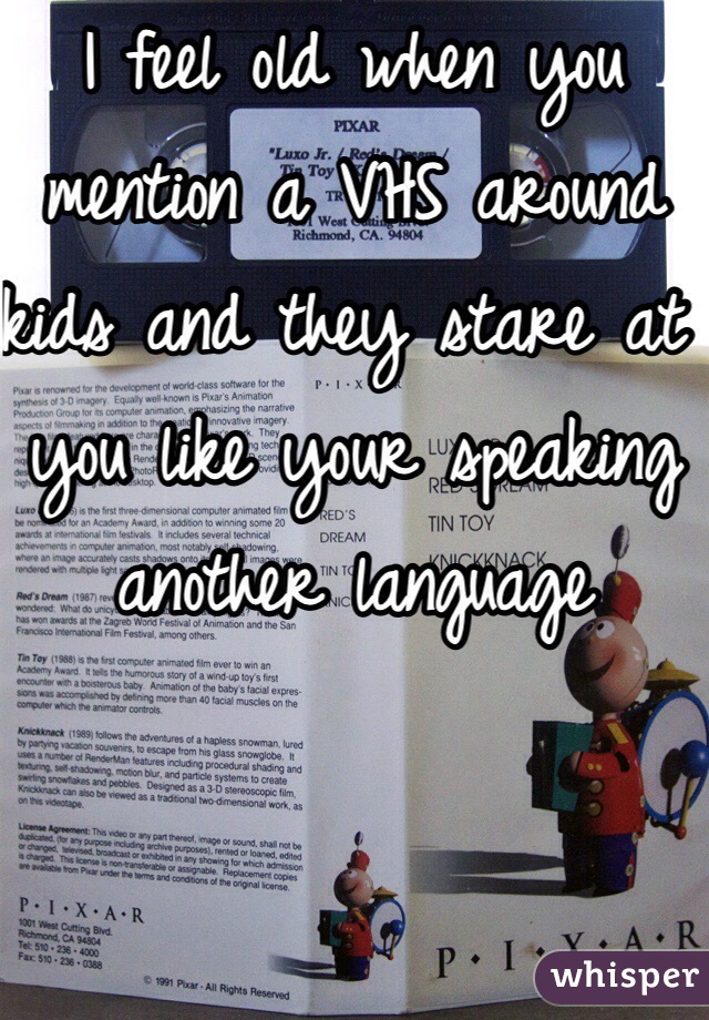 I feel old when you mention a VHS around kids and they stare at you like your speaking another language 