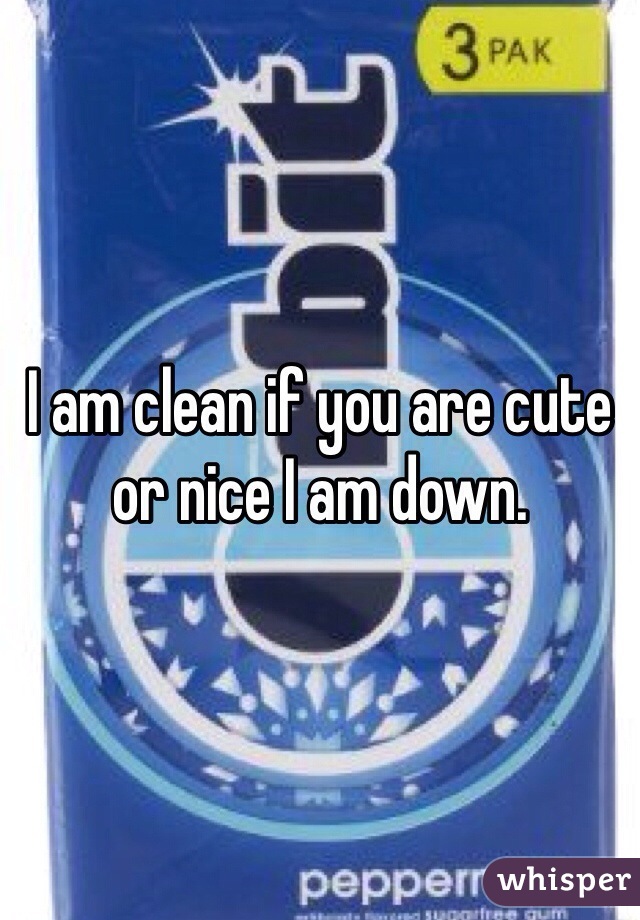 I am clean if you are cute or nice I am down. 