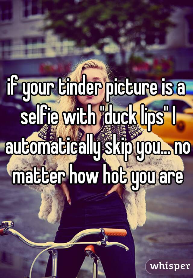 if your tinder picture is a selfie with "duck lips" I automatically skip you... no matter how hot you are