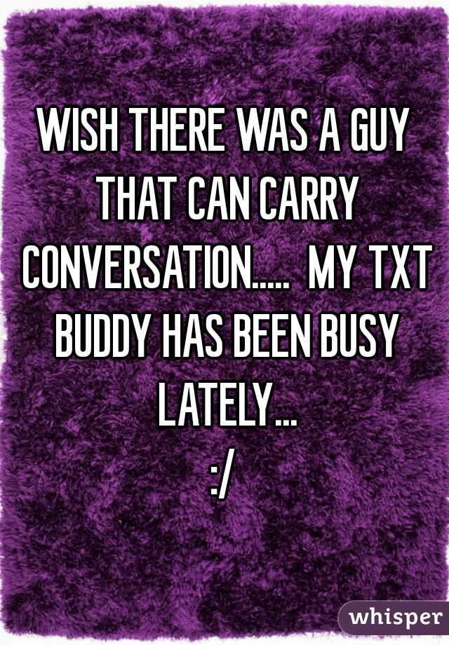 WISH THERE WAS A GUY THAT CAN CARRY CONVERSATION.....  MY TXT BUDDY HAS BEEN BUSY LATELY...
:/