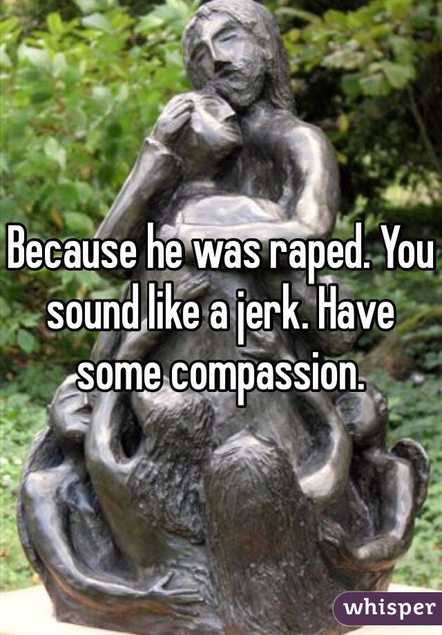 Because he was raped. You sound like a jerk. Have some compassion.