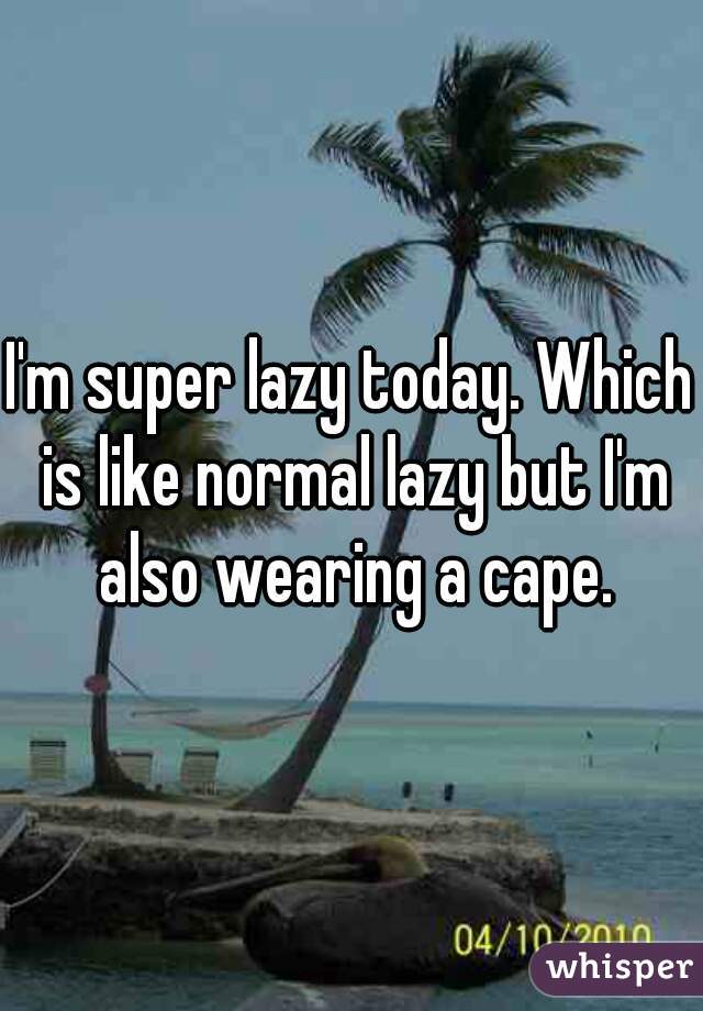 I'm super lazy today. Which is like normal lazy but I'm also wearing a cape.
