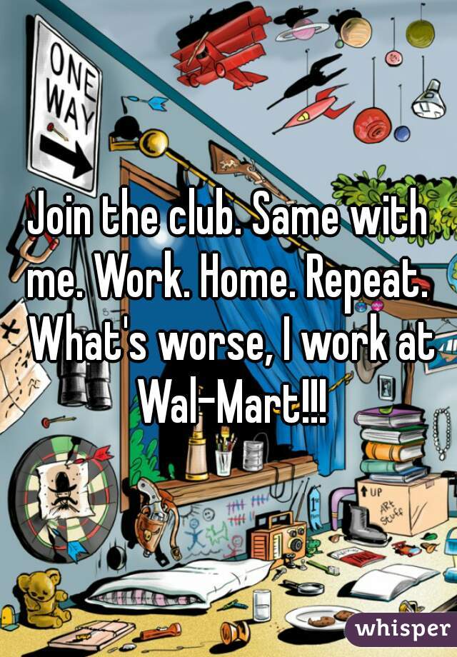 Join the club. Same with me. Work. Home. Repeat.  What's worse, I work at Wal-Mart!!!