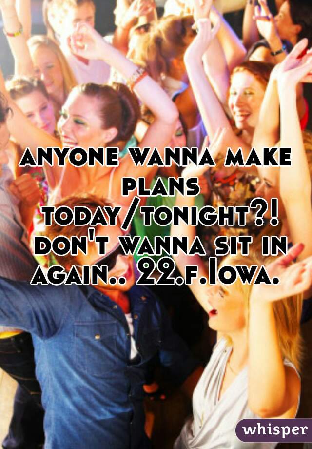 anyone wanna make plans today/tonight?! don't wanna sit in again.. 22.f.Iowa. 