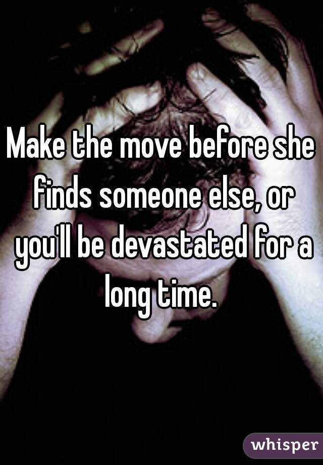 Make the move before she finds someone else, or you'll be devastated for a long time. 
