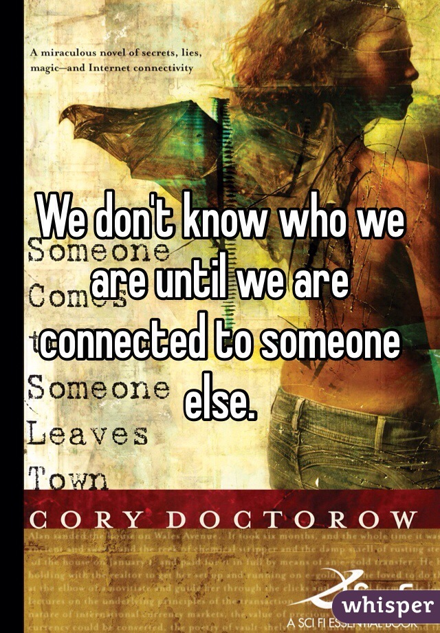 We don't know who we are until we are connected to someone else. 