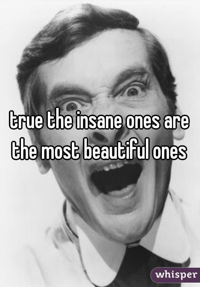 true the insane ones are the most beautiful ones 